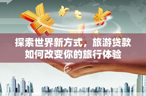 复兴探索世界新方式，旅游贷款如何改变你的旅行体验
