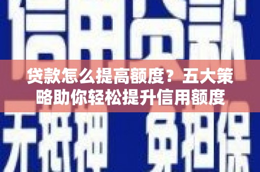 复兴贷款怎么提高额度？五大策略助你轻松提升信用额度