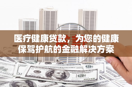 复兴医疗健康贷款，为您的健康保驾护航的金融解决方案