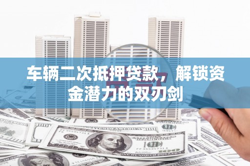 复兴车辆二次抵押贷款，解锁资金潜力的双刃剑