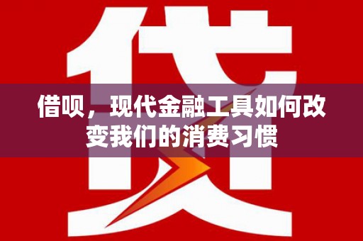 复兴借呗，现代金融工具如何改变我们的消费习惯