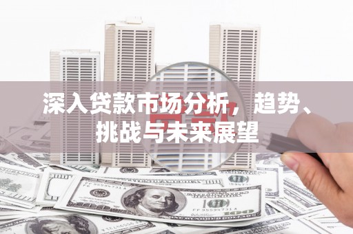 复兴深入贷款市场分析，趋势、挑战与未来展望