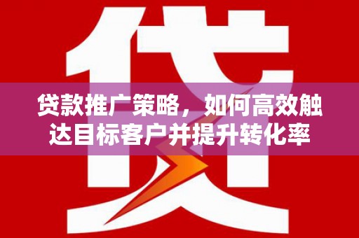 复兴贷款推广策略，如何高效触达目标客户并提升转化率