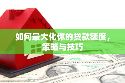 复兴如何最大化你的贷款额度，策略与技巧