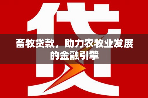 复兴畜牧贷款，助力农牧业发展的金融引擎