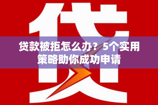 复兴贷款被拒怎么办？5个实用策略助你成功申请