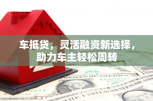 复兴车抵贷，灵活融资新选择，助力车主轻松周转