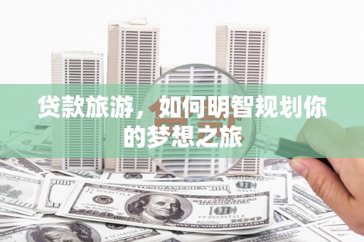 复兴贷款旅游，如何明智规划你的梦想之旅