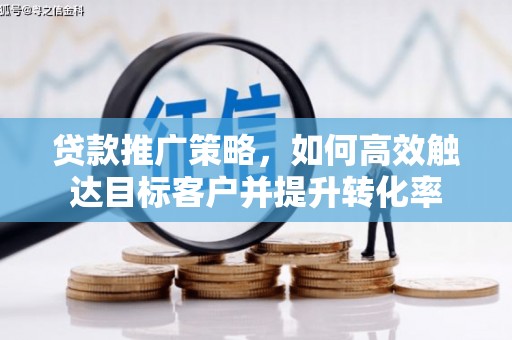 复兴贷款推广策略，如何高效触达目标客户并提升转化率