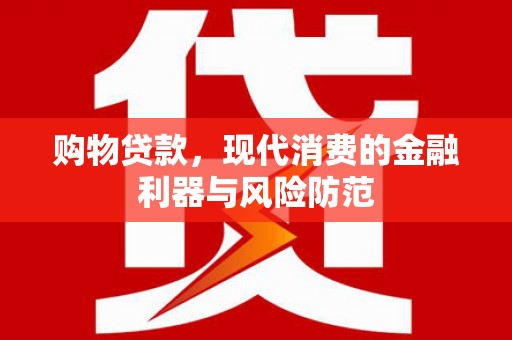 复兴购物贷款，现代消费的金融利器与风险防范