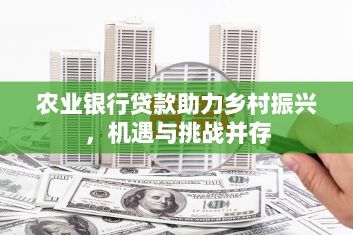 复兴农业银行贷款助力乡村振兴，机遇与挑战并存