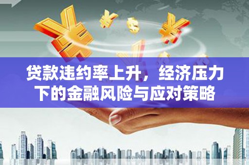 复兴贷款违约率上升，经济压力下的金融风险与应对策略