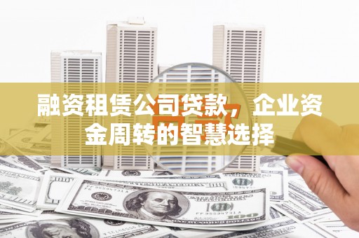 复兴融资租赁公司贷款，企业资金周转的智慧选择