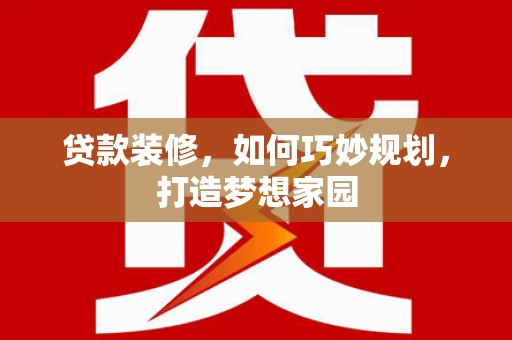 复兴贷款装修，如何巧妙规划，打造梦想家园