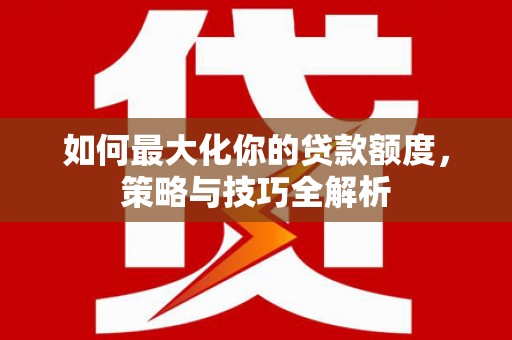 复兴如何最大化你的贷款额度，策略与技巧全解析
