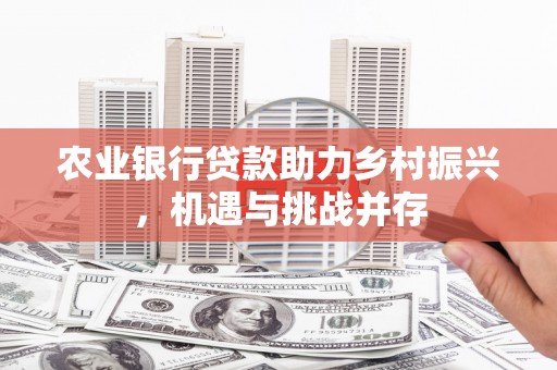 复兴农业银行贷款助力乡村振兴，机遇与挑战并存