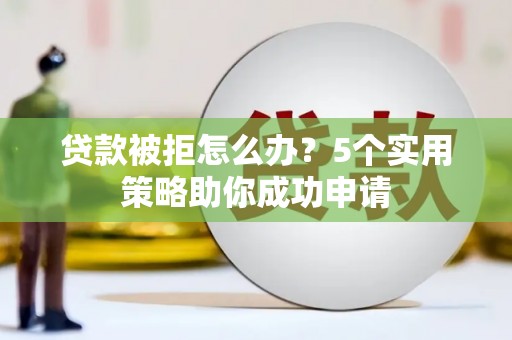 复兴贷款被拒怎么办？5个实用策略助你成功申请