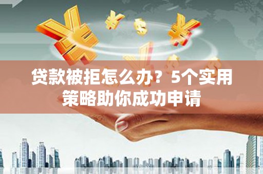 复兴贷款被拒怎么办？5个实用策略助你成功申请