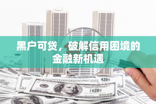 复兴黑户可贷，破解信用困境的金融新机遇
