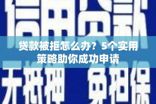 复兴贷款被拒怎么办？5个实用策略助你成功申请
