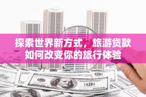 复兴探索世界新方式，旅游贷款如何改变你的旅行体验