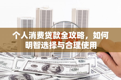 复兴个人消费贷款全攻略，如何明智选择与合理使用