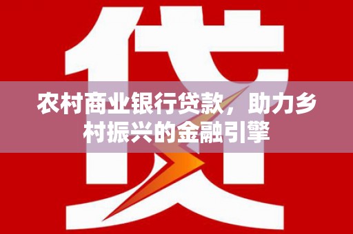复兴农村商业银行贷款，助力乡村振兴的金融引擎