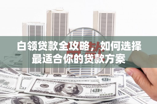 复兴白领贷款全攻略，如何选择最适合你的贷款方案