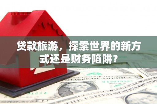 复兴贷款旅游，探索世界的新方式还是财务陷阱？